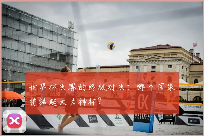 世界杯决赛的终极对决：哪个国家将捧起大力神杯？