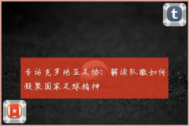 专访克罗地亚足协：解读队徽如何凝聚国家足球精神