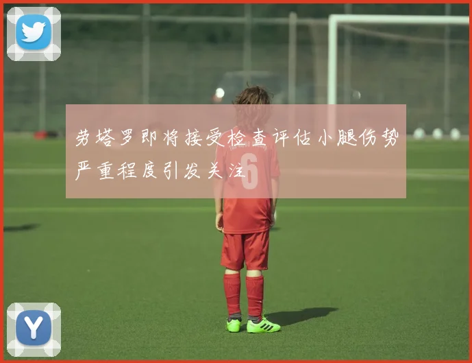 劳塔罗即将接受检查评估小腿伤势严重程度引发关注