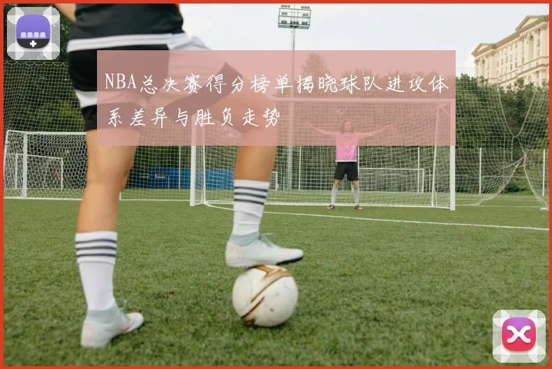 NBA总决赛得分榜单揭晓球队进攻体系差异与胜负走势