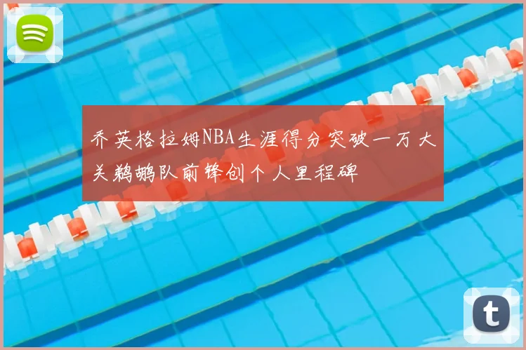 乔英格拉姆NBA生涯得分突破一万大关鹈鹕队前锋创个人里程碑