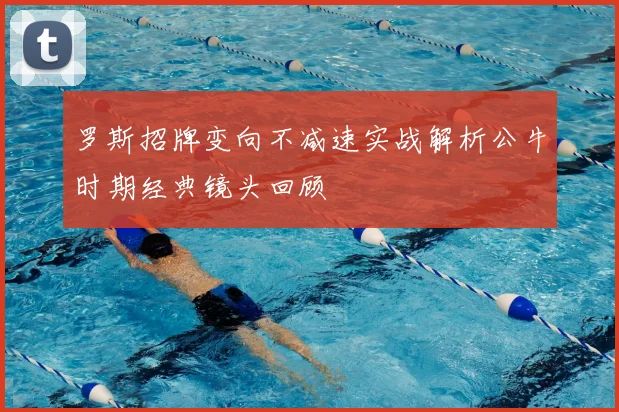 罗斯招牌变向不减速实战解析公牛时期经典镜头回顾
