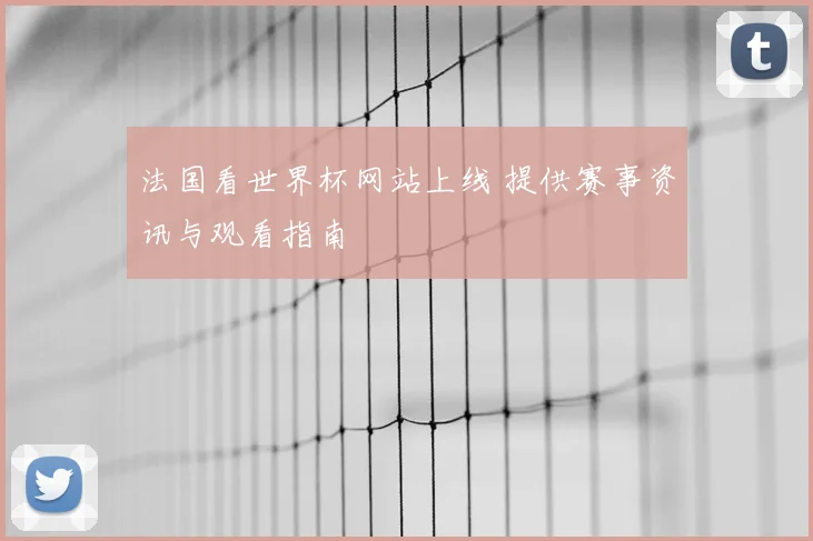 法国看世界杯网站上线 提供赛事资讯与观看指南