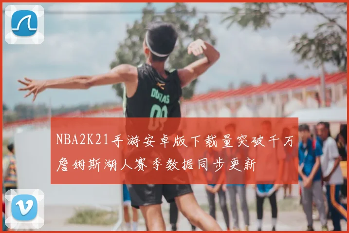 NBA2K21手游安卓版下载量突破千万詹姆斯湖人赛季数据同步更新