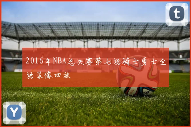 2016年NBA总决赛第七场骑士勇士全场录像回放