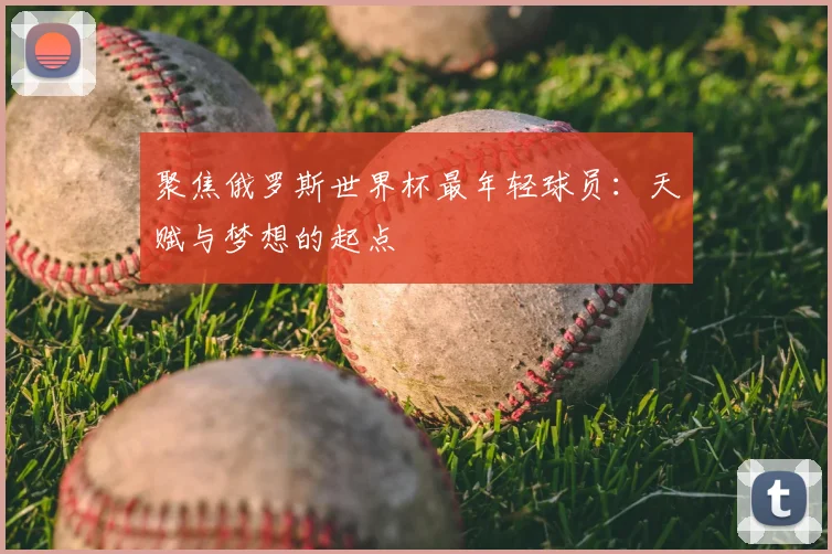 聚焦俄罗斯世界杯最年轻球员：天赋与梦想的起点