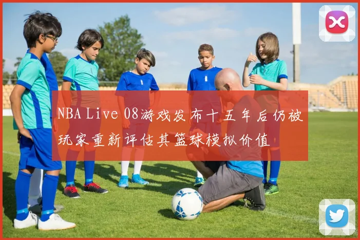 NBA Live 08游戏发布十五年后仍被玩家重新评估其篮球模拟价值