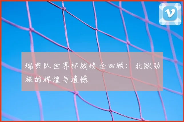 瑞典队世界杯战绩全回顾：北欧劲旅的辉煌与遗憾