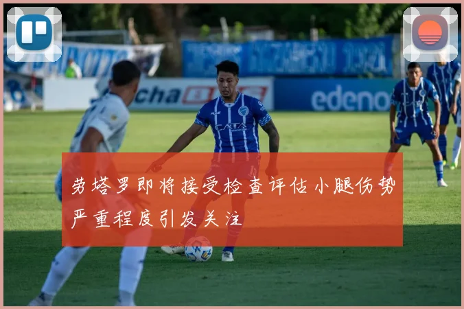 劳塔罗即将接受检查评估小腿伤势严重程度引发关注