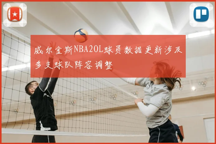 威尔金斯NBA2OL球员数据更新涉及多支球队阵容调整