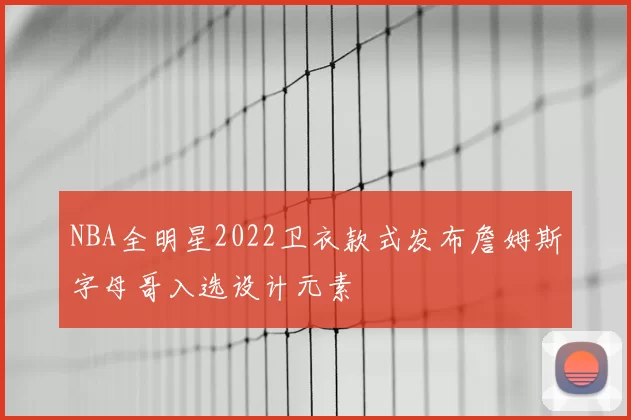 NBA全明星2022卫衣款式发布詹姆斯字母哥入选设计元素