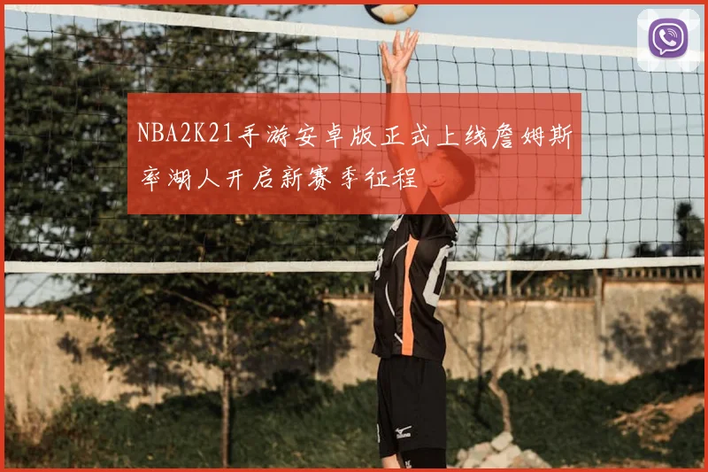 NBA2K21手游安卓版正式上线詹姆斯率湖人开启新赛季征程