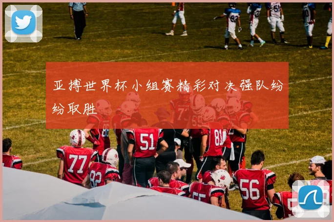 亚搏世界杯小组赛精彩对决强队纷纷取胜