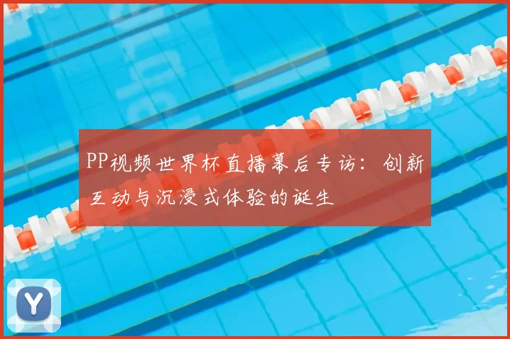 PP视频世界杯直播幕后专访:创新互动与沉浸式体验的诞生