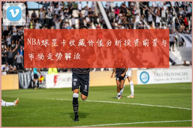 NBA球星卡收藏价值分析投资前景与市场走势解读