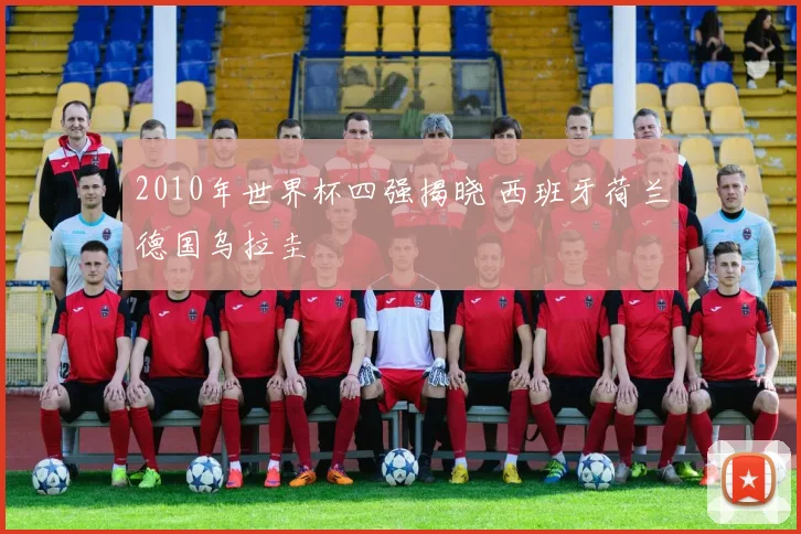 2010年世界杯四强揭晓 西班牙荷兰德国乌拉圭