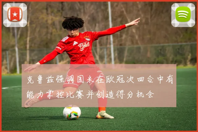 克鲁兹强调国米在欧冠次回合中有能力掌控比赛并创造得分机会