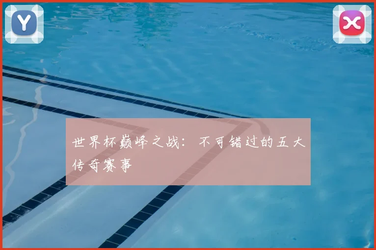 世界杯巅峰之战:不可错过的五大传奇赛事