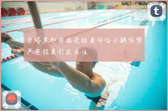劳塔罗即将接受检查评估小腿伤势严重程度引发关注
