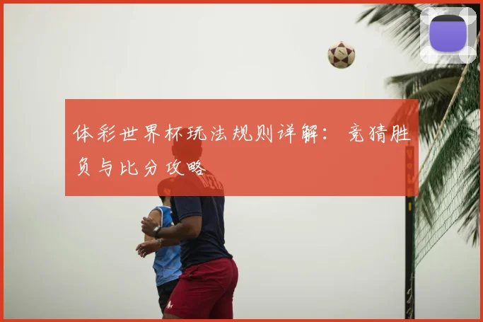 体彩世界杯玩法规则详解：竞猜胜负与比分攻略