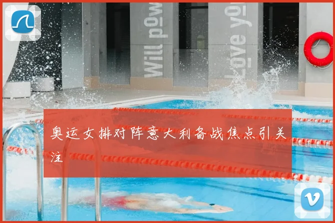 奥运女排对阵意大利备战焦点引关注