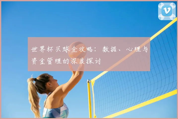 世界杯买球全攻略：数据、心理与资金管理的深度探讨
