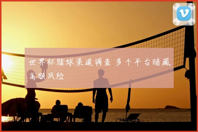世界杯赌球渠道调查 多个平台暗藏高额风险