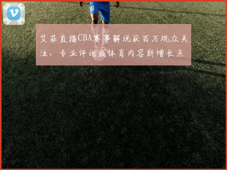 艾菲直播CBA赛事解说获百万观众关注，专业评论成体育内容新增长点