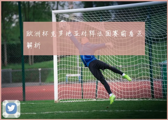欧洲杯克罗地亚对阵法国赛前看点解析