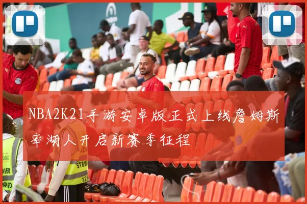 NBA2K21手游安卓版正式上线詹姆斯率湖人开启新赛季征程