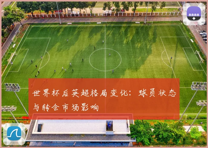 世界杯后英超格局变化：球员状态与转会市场影响
