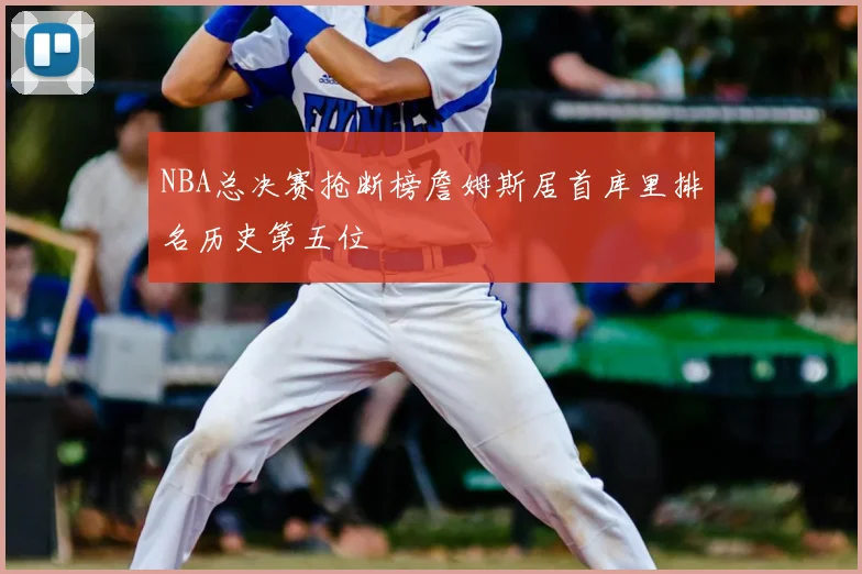 NBA总决赛抢断榜詹姆斯居首库里排名历史第五位