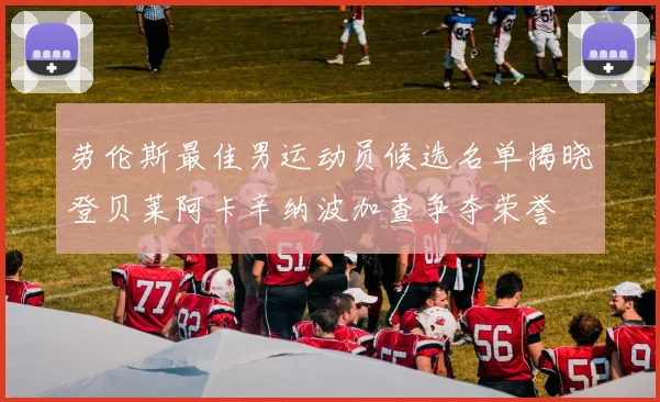 劳伦斯最佳男运动员候选名单揭晓登贝莱阿卡辛纳波加查争夺荣誉