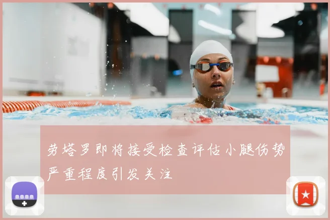 劳塔罗即将接受检查评估小腿伤势严重程度引发关注