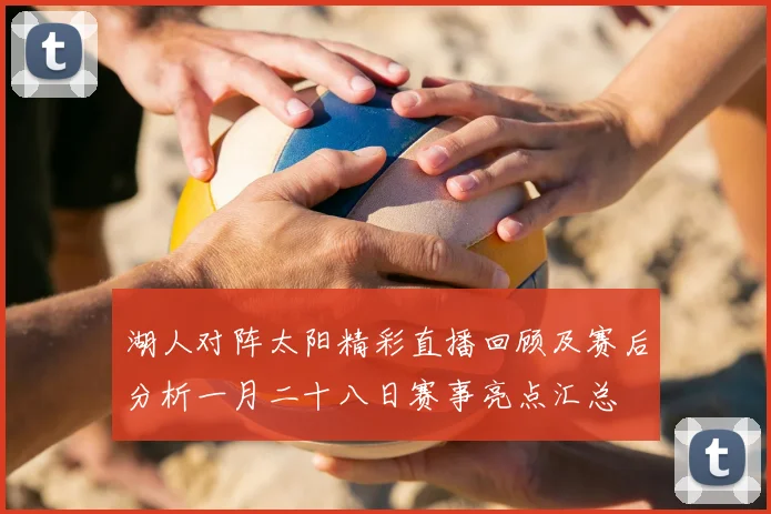 湖人对阵太阳精彩直播回顾及赛后分析一月二十八日赛事亮点汇总