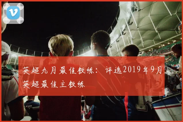 英超九月最佳教练:评选2019年9月英超最佳主教练