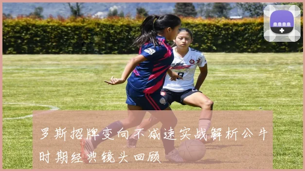 罗斯招牌变向不减速实战解析公牛时期经典镜头回顾