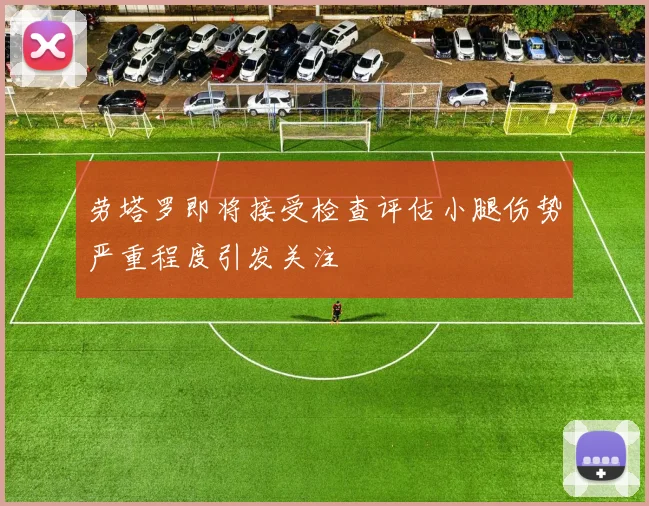 劳塔罗即将接受检查评估小腿伤势严重程度引发关注