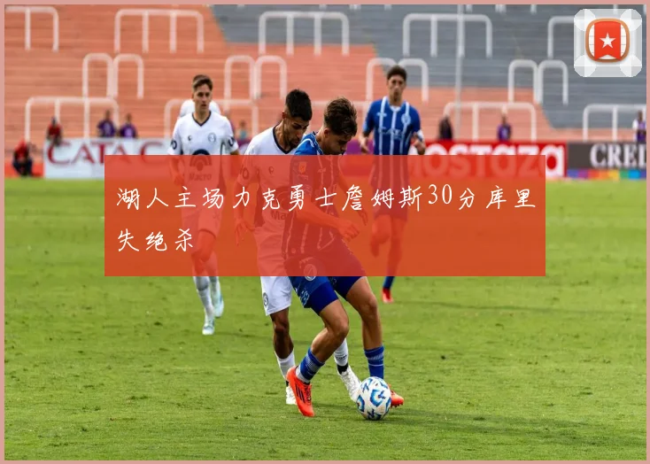 湖人主场力克勇士詹姆斯30分库里失绝杀