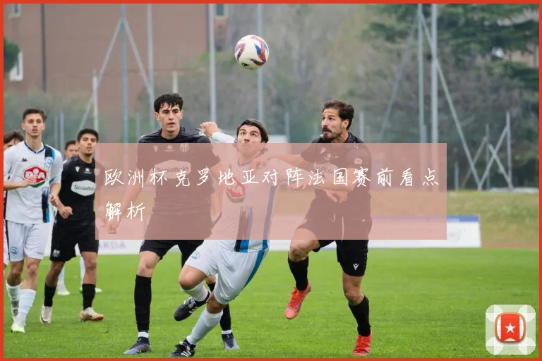 欧洲杯克罗地亚对阵法国赛前看点解析