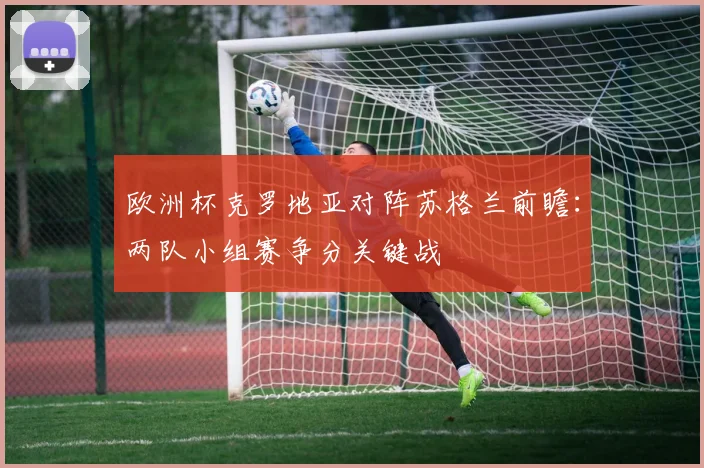 欧洲杯克罗地亚对阵苏格兰前瞻：两队小组赛争分关键战