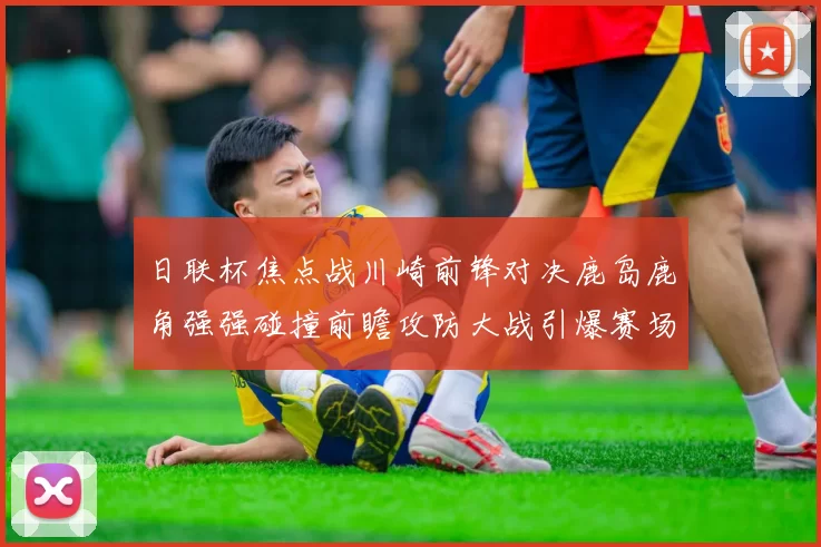 日联杯焦点战川崎前锋对决鹿岛鹿角强强碰撞前瞻攻防大战引爆赛场激情
