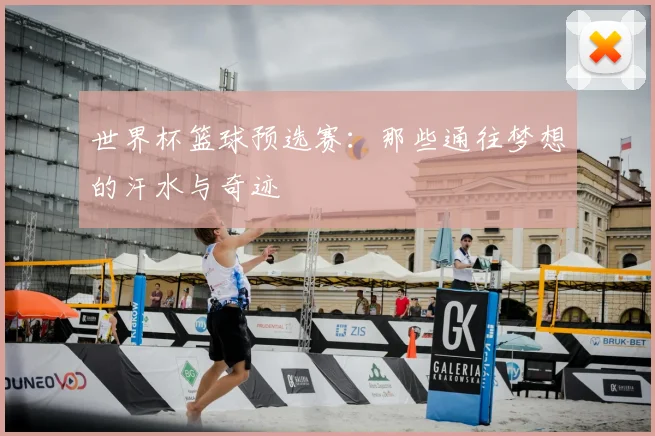 世界杯篮球预选赛：那些通往梦想的汗水与奇迹