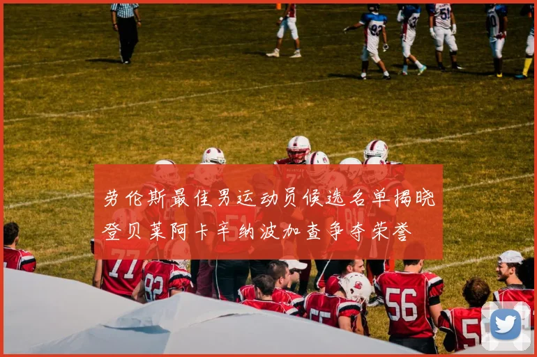 劳伦斯最佳男运动员候选名单揭晓登贝莱阿卡辛纳波加查争夺荣誉