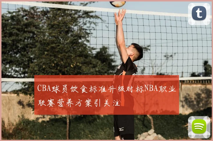 CBA球员饮食标准升级对标NBA职业联赛营养方案引关注