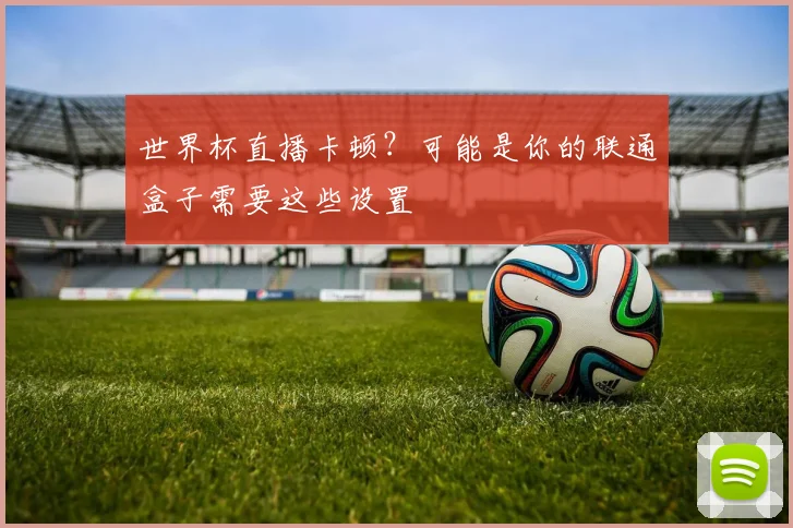 世界杯直播卡顿？可能是你的联通盒子需要这些设置