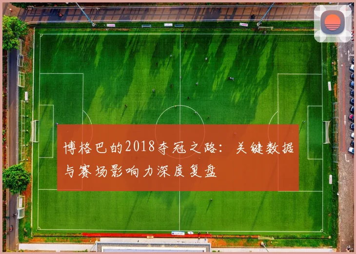 博格巴的2018夺冠之路：关键数据与赛场影响力深度复盘