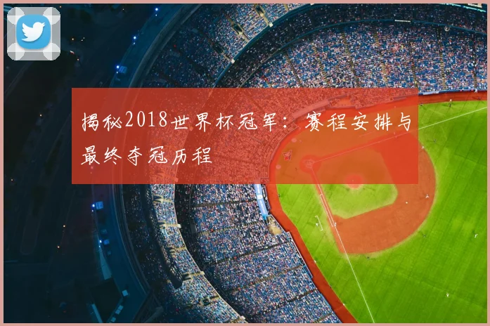揭秘2018世界杯冠军：赛程安排与最终夺冠历程