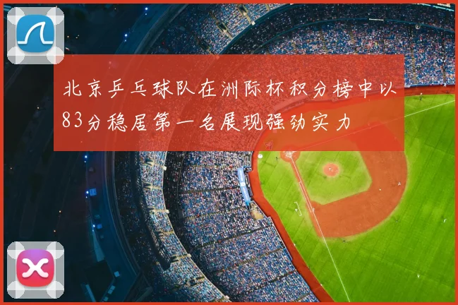 北京乒乓球队在洲际杯积分榜中以83分稳居第一名展现强劲实力