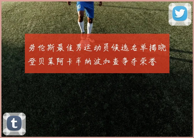 劳伦斯最佳男运动员候选名单揭晓登贝莱阿卡辛纳波加查争夺荣誉